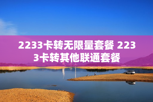 2233卡转无限量套餐 2233卡转其他联通套餐