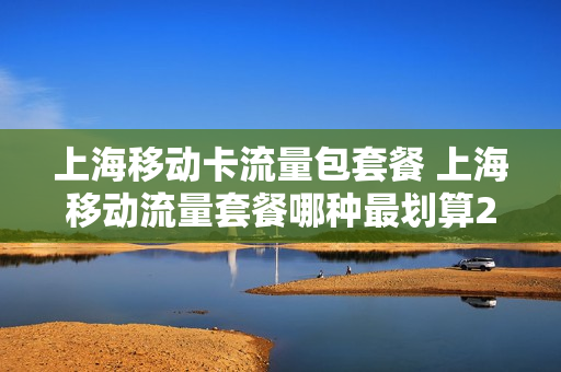 上海移动卡流量包套餐 上海移动流量套餐哪种最划算2021