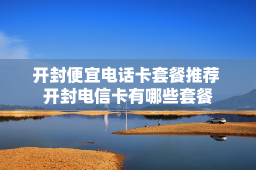 开封便宜电话卡套餐推荐 开封电信卡有哪些套餐