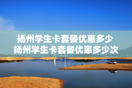 扬州学生卡套餐优惠多少 扬州学生卡套餐优惠多少次
