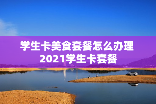学生卡美食套餐怎么办理 2021学生卡套餐