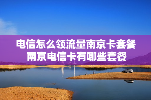 电信怎么领流量南京卡套餐 南京电信卡有哪些套餐