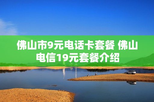 佛山市9元电话卡套餐 佛山电信19元套餐介绍