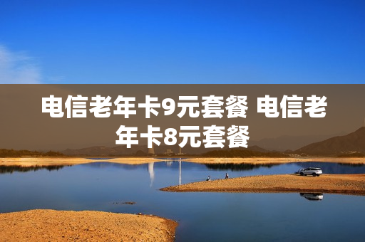 电信老年卡9元套餐 电信老年卡8元套餐