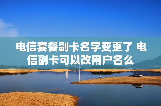 电信套餐副卡名字变更了 电信副卡可以改用户名么
