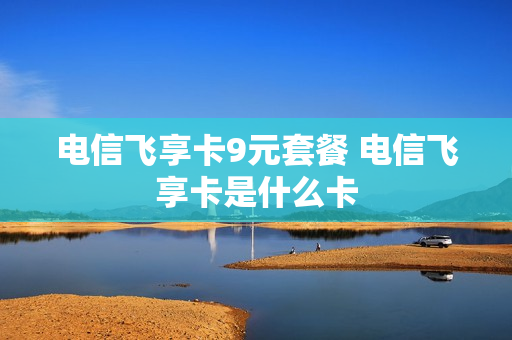 电信飞享卡9元套餐 电信飞享卡是什么卡
