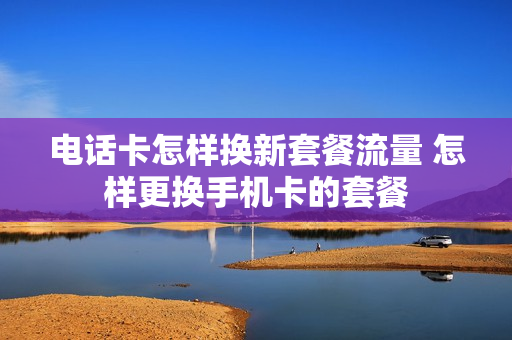 电话卡怎样换新套餐流量 怎样更换手机卡的套餐