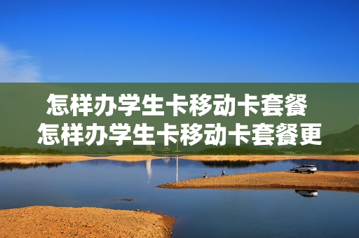怎样办学生卡移动卡套餐 怎样办学生卡移动卡套餐更划算