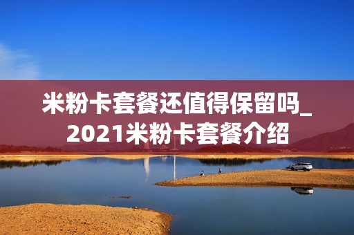 米粉卡套餐还值得保留吗_2021米粉卡套餐介绍