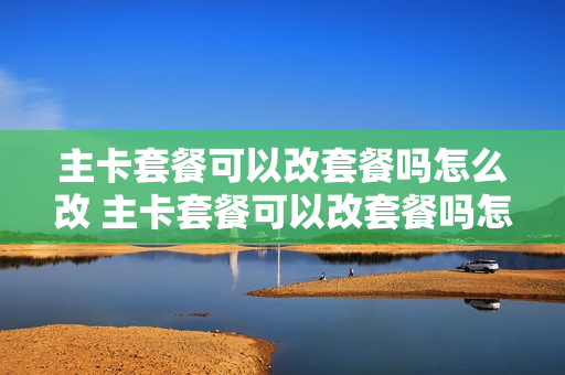 主卡套餐可以改套餐吗怎么改 主卡套餐可以改套餐吗怎么改号码