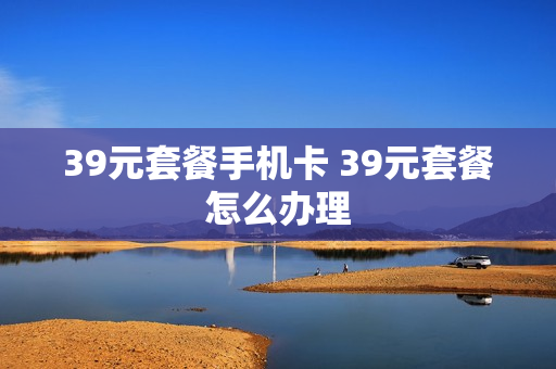 39元套餐手机卡 39元套餐怎么办理