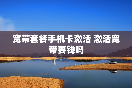 宽带套餐手机卡激活 激活宽带要钱吗
