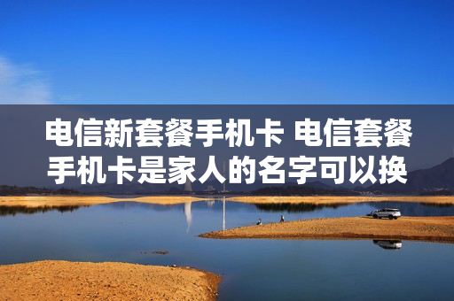 电信新套餐手机卡 电信套餐手机卡是家人的名字可以换成自己的嘛