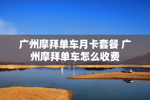 广州摩拜单车月卡套餐 广州摩拜单车怎么收费