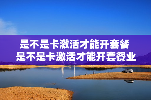 是不是卡激活才能开套餐 是不是卡激活才能开套餐业务