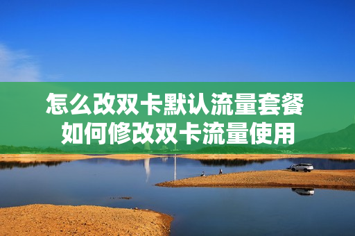 怎么改双卡默认流量套餐 如何修改双卡流量使用