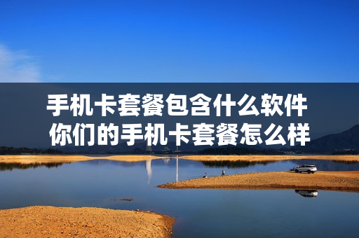 手机卡套餐包含什么软件 你们的手机卡套餐怎么样
