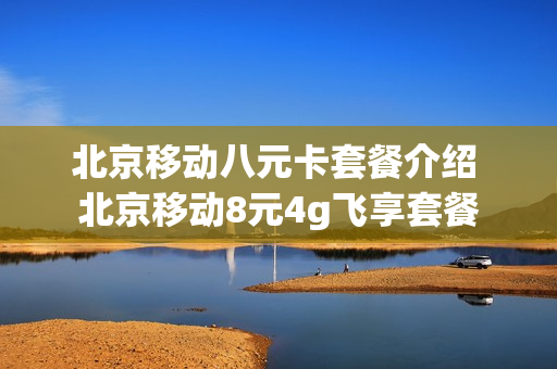 北京移动八元卡套餐介绍 北京移动8元4g飞享套餐