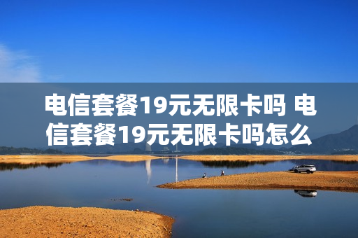 电信套餐19元无限卡吗 电信套餐19元无限卡吗怎么收费