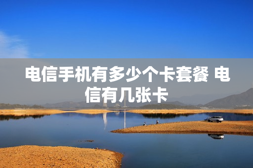 电信手机有多少个卡套餐 电信有几张卡