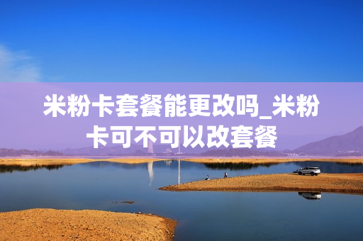 米粉卡套餐能更改吗_米粉卡可不可以改套餐