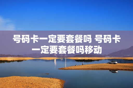 号码卡一定要套餐吗 号码卡一定要套餐吗移动