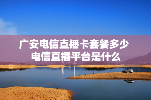 广安电信直播卡套餐多少 电信直播平台是什么