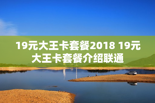 19元大王卡套餐2018 19元大王卡套餐介绍联通
