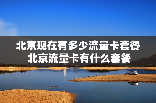北京现在有多少流量卡套餐 北京流量卡有什么套餐
