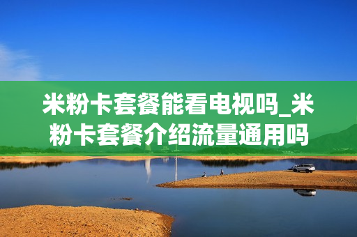 米粉卡套餐能看电视吗_米粉卡套餐介绍流量通用吗