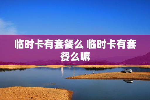 临时卡有套餐么 临时卡有套餐么嘛