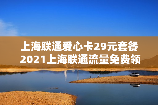 上海联通爱心卡29元套餐 2021上海联通流量免费领取渠道