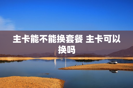 主卡能不能换套餐 主卡可以换吗