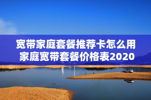 宽带家庭套餐推荐卡怎么用 家庭宽带套餐价格表2020
