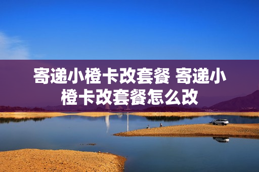 寄递小橙卡改套餐 寄递小橙卡改套餐怎么改
