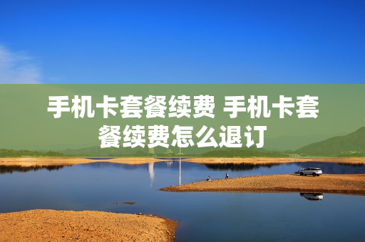 手机卡套餐续费 手机卡套餐续费怎么退订