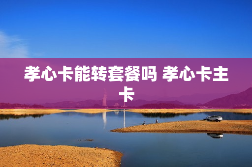 孝心卡能转套餐吗 孝心卡主卡