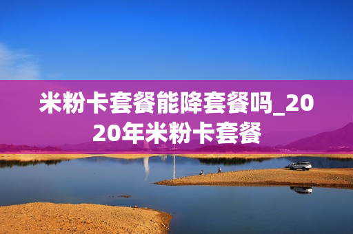 米粉卡套餐能降套餐吗_2020年米粉卡套餐