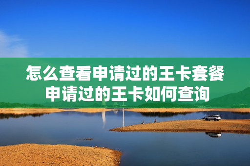 怎么查看申请过的王卡套餐 申请过的王卡如何查询