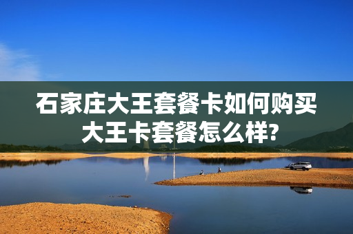 石家庄大王套餐卡如何购买 大王卡套餐怎么样?