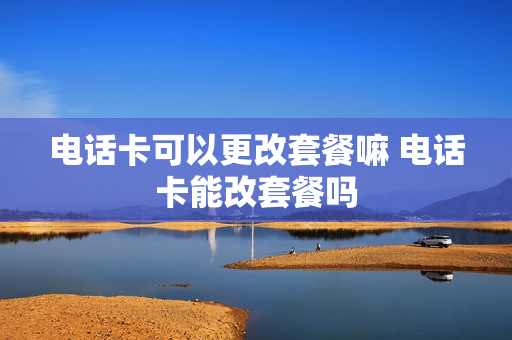 电话卡可以更改套餐嘛 电话卡能改套餐吗