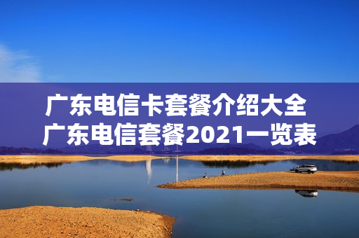 广东电信卡套餐介绍大全 广东电信套餐2021一览表