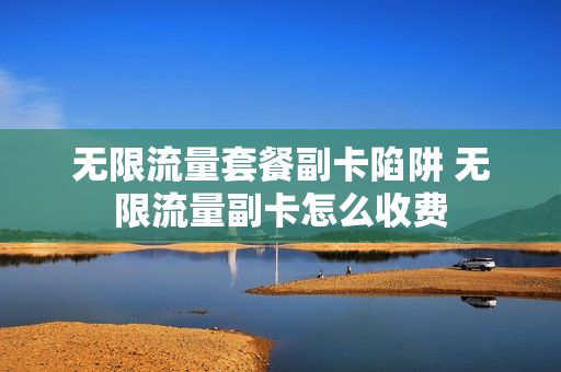 无限流量套餐副卡陷阱 无限流量副卡怎么收费