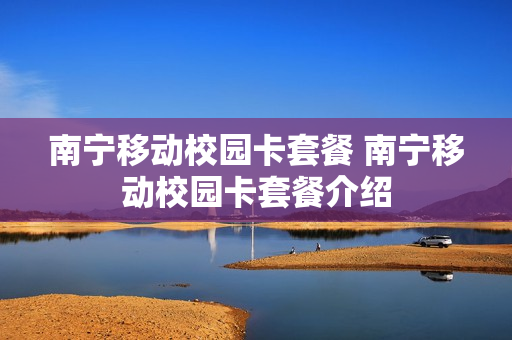 南宁移动校园卡套餐 南宁移动校园卡套餐介绍