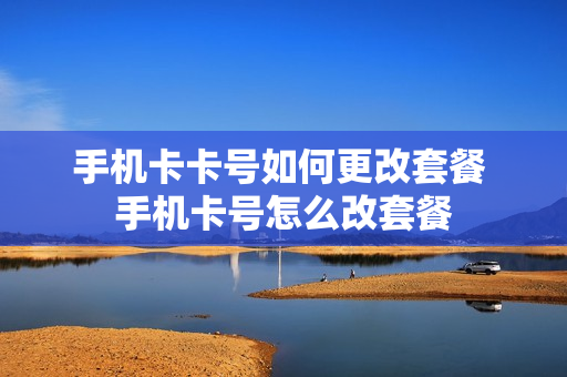 手机卡卡号如何更改套餐 手机卡号怎么改套餐