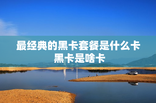 最经典的黑卡套餐是什么卡 黑卡是啥卡