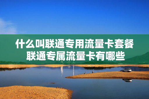 什么叫联通专用流量卡套餐 联通专属流量卡有哪些