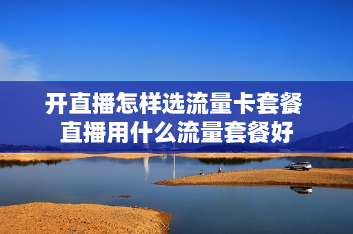开直播怎样选流量卡套餐 直播用什么流量套餐好