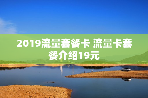 2019流量套餐卡 流量卡套餐介绍19元