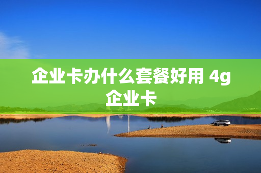 企业卡办什么套餐好用 4g企业卡